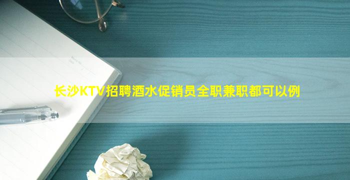 长沙KTV招聘酒水促销员全职兼职都可以例